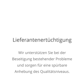 Lieferantenertüchtigung Wir unterstützen Sie bei der Beseitigung bestehender Probleme und sorgen für eine spürbare Anhebung des Qualitätsniveaus.